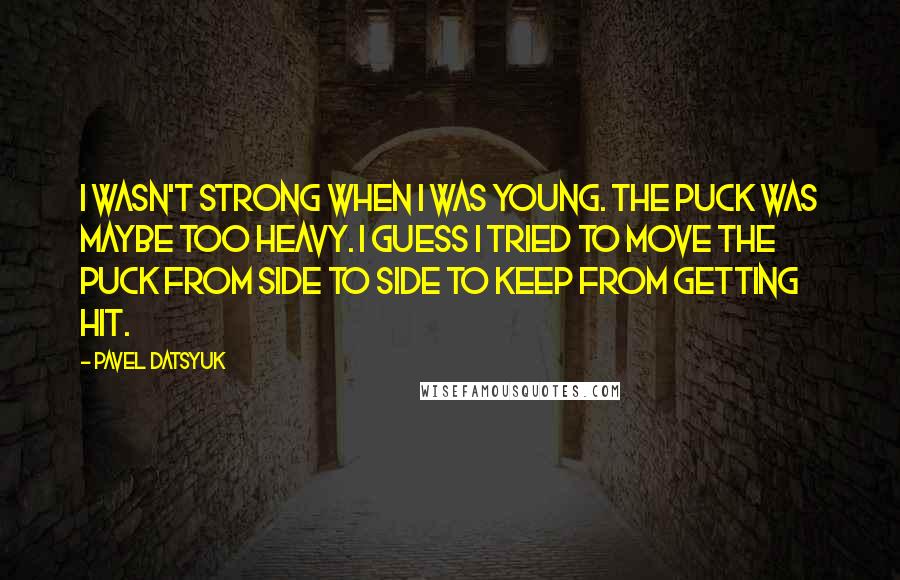 Pavel Datsyuk Quotes: I wasn't strong when I was young. The puck was maybe too heavy. I guess I tried to move the puck from side to side to keep from getting hit.