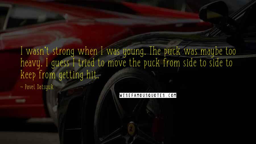 Pavel Datsyuk Quotes: I wasn't strong when I was young. The puck was maybe too heavy. I guess I tried to move the puck from side to side to keep from getting hit.