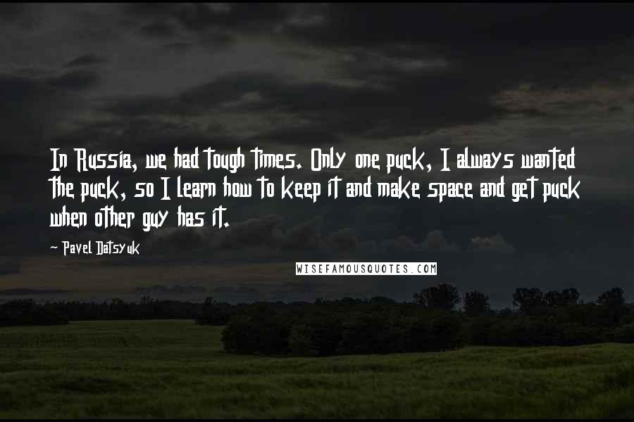 Pavel Datsyuk Quotes: In Russia, we had tough times. Only one puck, I always wanted the puck, so I learn how to keep it and make space and get puck when other guy has it.