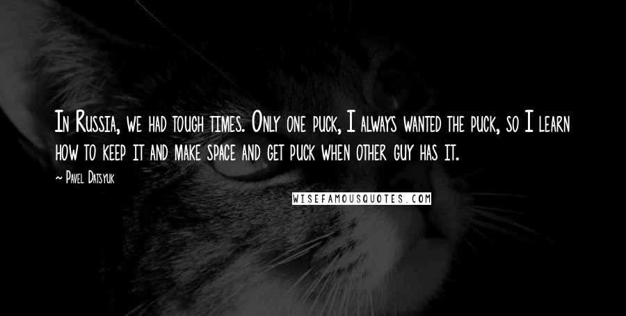 Pavel Datsyuk Quotes: In Russia, we had tough times. Only one puck, I always wanted the puck, so I learn how to keep it and make space and get puck when other guy has it.