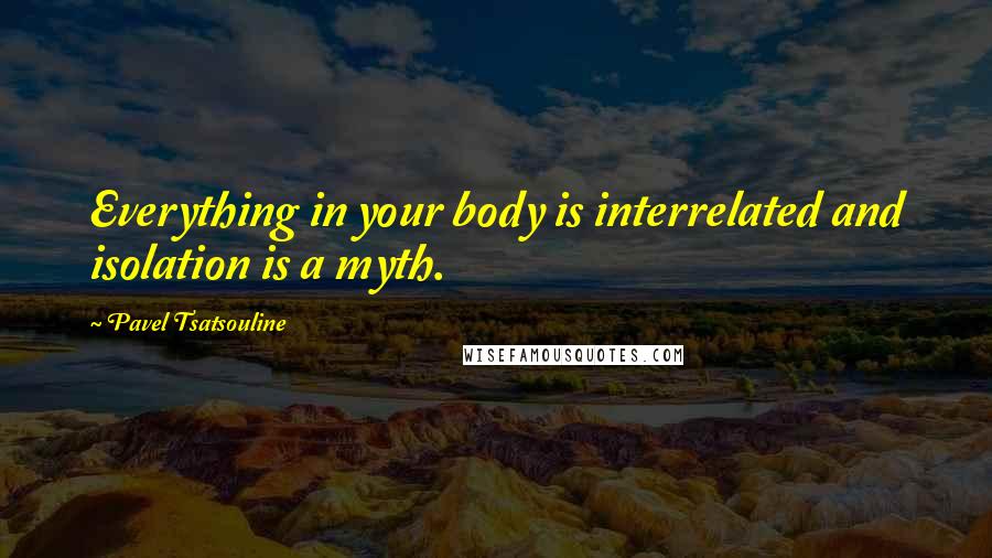 Pavel Tsatsouline Quotes: Everything in your body is interrelated and isolation is a myth.