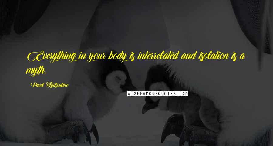 Pavel Tsatsouline Quotes: Everything in your body is interrelated and isolation is a myth.