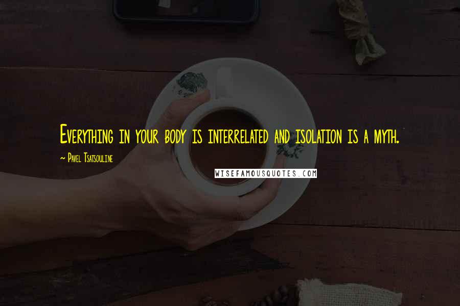 Pavel Tsatsouline Quotes: Everything in your body is interrelated and isolation is a myth.