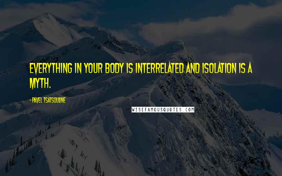 Pavel Tsatsouline Quotes: Everything in your body is interrelated and isolation is a myth.