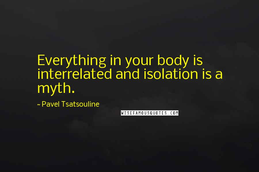 Pavel Tsatsouline Quotes: Everything in your body is interrelated and isolation is a myth.