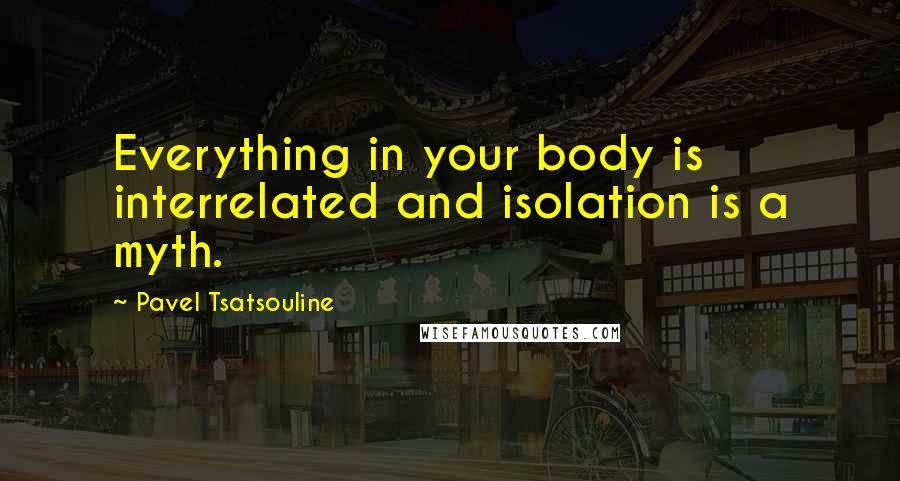 Pavel Tsatsouline Quotes: Everything in your body is interrelated and isolation is a myth.