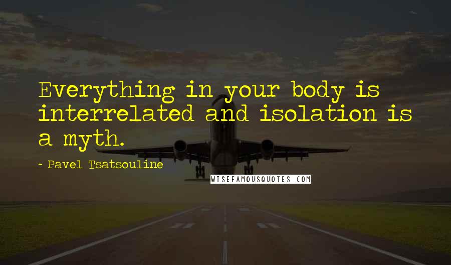 Pavel Tsatsouline Quotes: Everything in your body is interrelated and isolation is a myth.