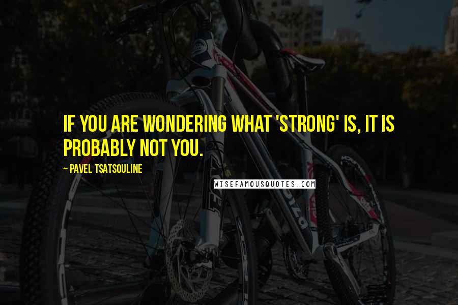 Pavel Tsatsouline Quotes: If you are wondering what 'strong' is, it is probably not you.