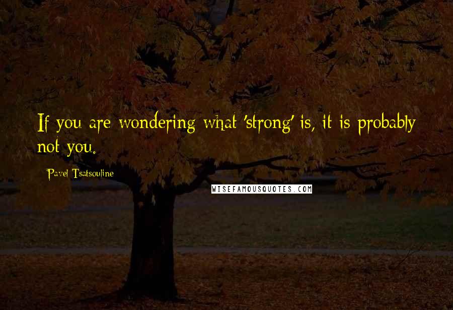 Pavel Tsatsouline Quotes: If you are wondering what 'strong' is, it is probably not you.