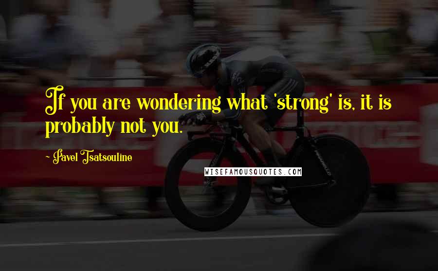 Pavel Tsatsouline Quotes: If you are wondering what 'strong' is, it is probably not you.