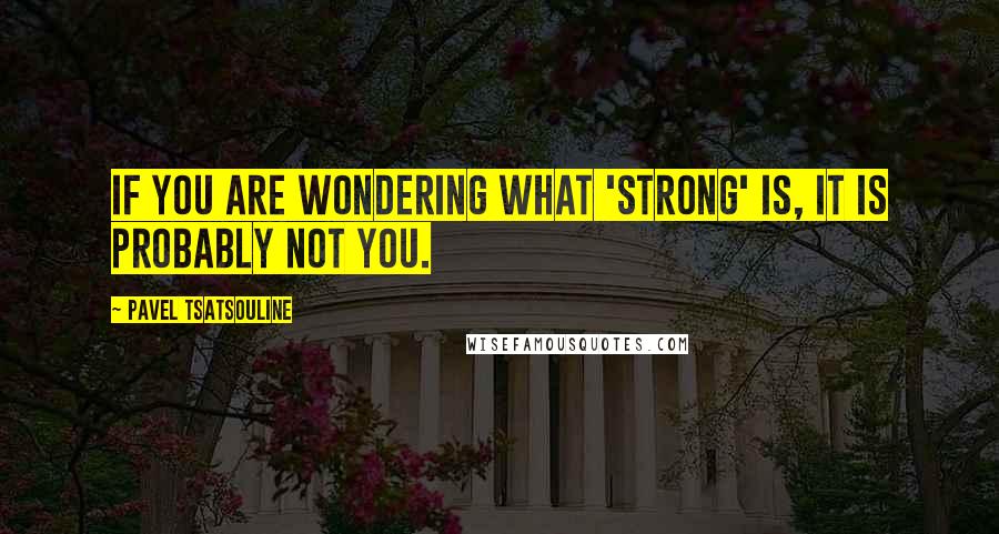 Pavel Tsatsouline Quotes: If you are wondering what 'strong' is, it is probably not you.