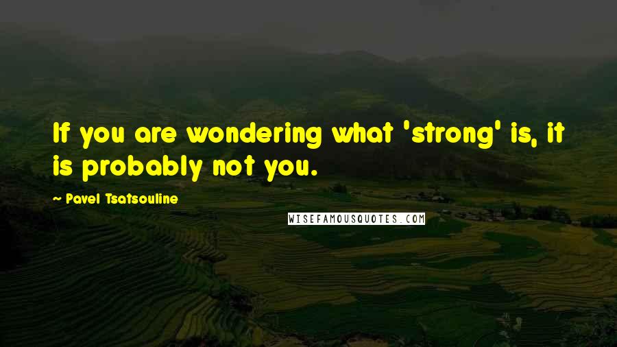 Pavel Tsatsouline Quotes: If you are wondering what 'strong' is, it is probably not you.