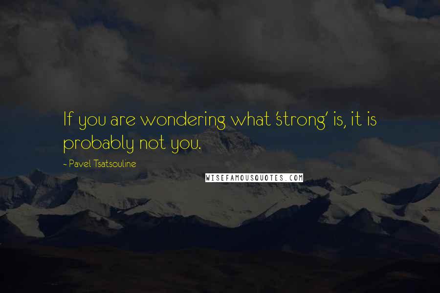 Pavel Tsatsouline Quotes: If you are wondering what 'strong' is, it is probably not you.