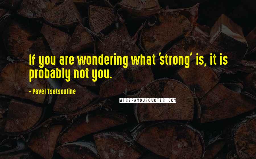 Pavel Tsatsouline Quotes: If you are wondering what 'strong' is, it is probably not you.
