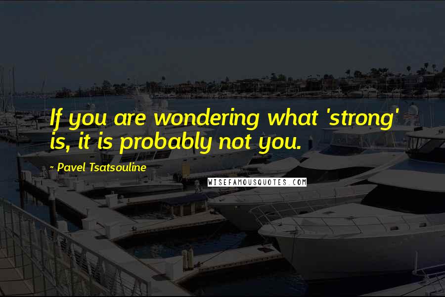 Pavel Tsatsouline Quotes: If you are wondering what 'strong' is, it is probably not you.