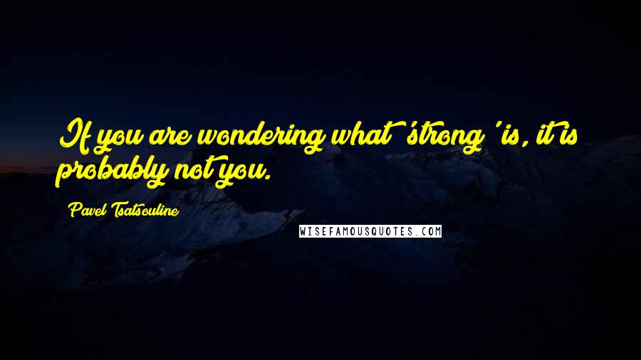 Pavel Tsatsouline Quotes: If you are wondering what 'strong' is, it is probably not you.