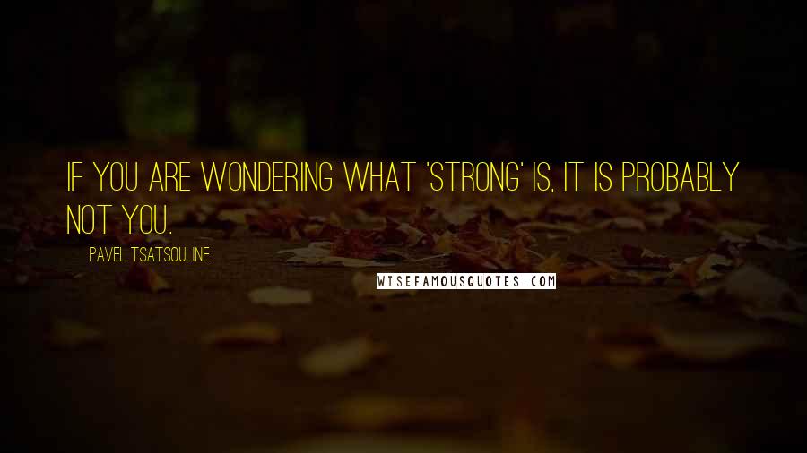 Pavel Tsatsouline Quotes: If you are wondering what 'strong' is, it is probably not you.