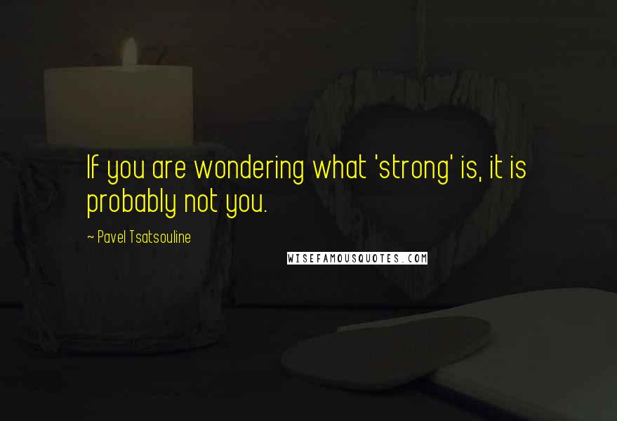 Pavel Tsatsouline Quotes: If you are wondering what 'strong' is, it is probably not you.