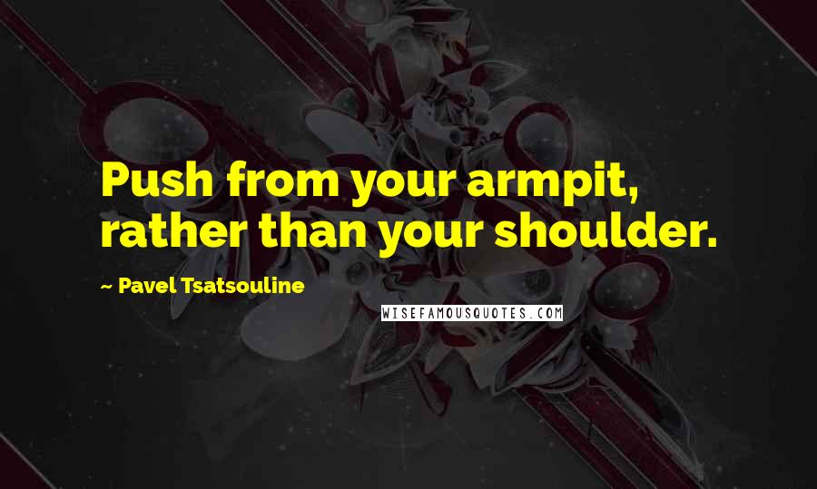 Pavel Tsatsouline Quotes: Push from your armpit, rather than your shoulder.