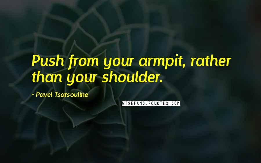 Pavel Tsatsouline Quotes: Push from your armpit, rather than your shoulder.