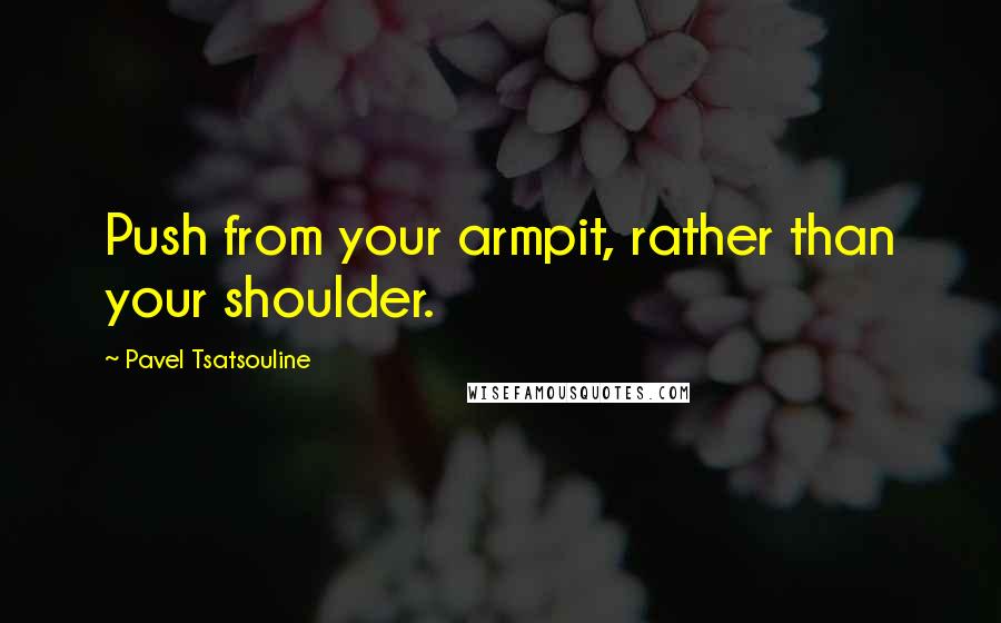 Pavel Tsatsouline Quotes: Push from your armpit, rather than your shoulder.