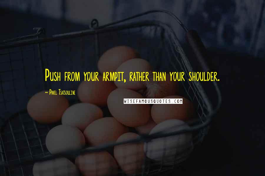Pavel Tsatsouline Quotes: Push from your armpit, rather than your shoulder.