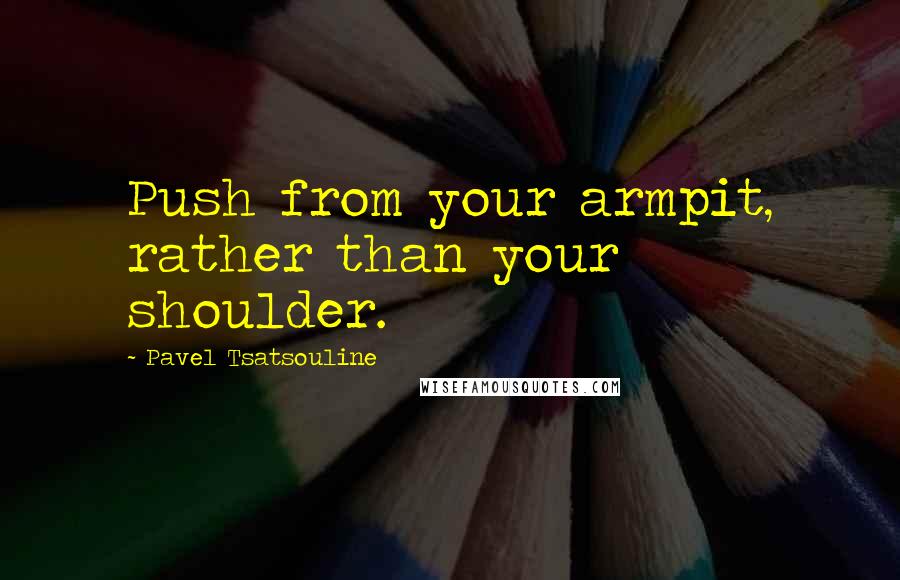 Pavel Tsatsouline Quotes: Push from your armpit, rather than your shoulder.