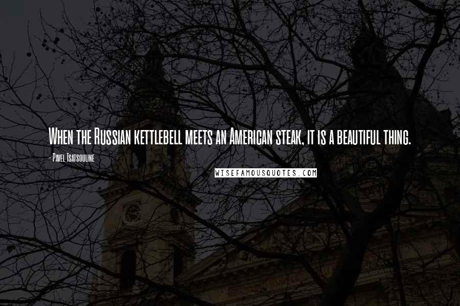 Pavel Tsatsouline Quotes: When the Russian kettlebell meets an American steak, it is a beautiful thing.