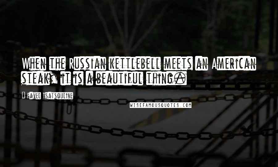 Pavel Tsatsouline Quotes: When the Russian kettlebell meets an American steak, it is a beautiful thing.