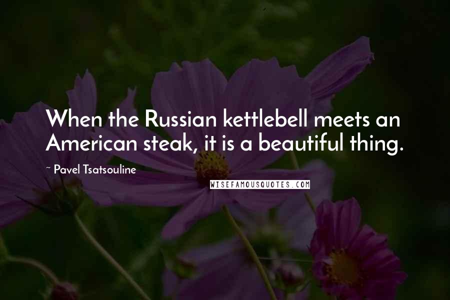 Pavel Tsatsouline Quotes: When the Russian kettlebell meets an American steak, it is a beautiful thing.