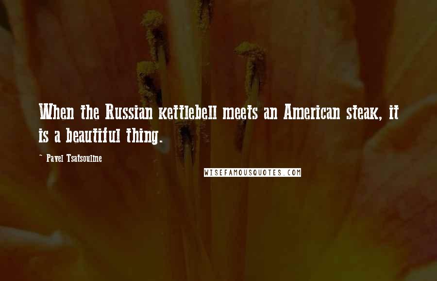 Pavel Tsatsouline Quotes: When the Russian kettlebell meets an American steak, it is a beautiful thing.