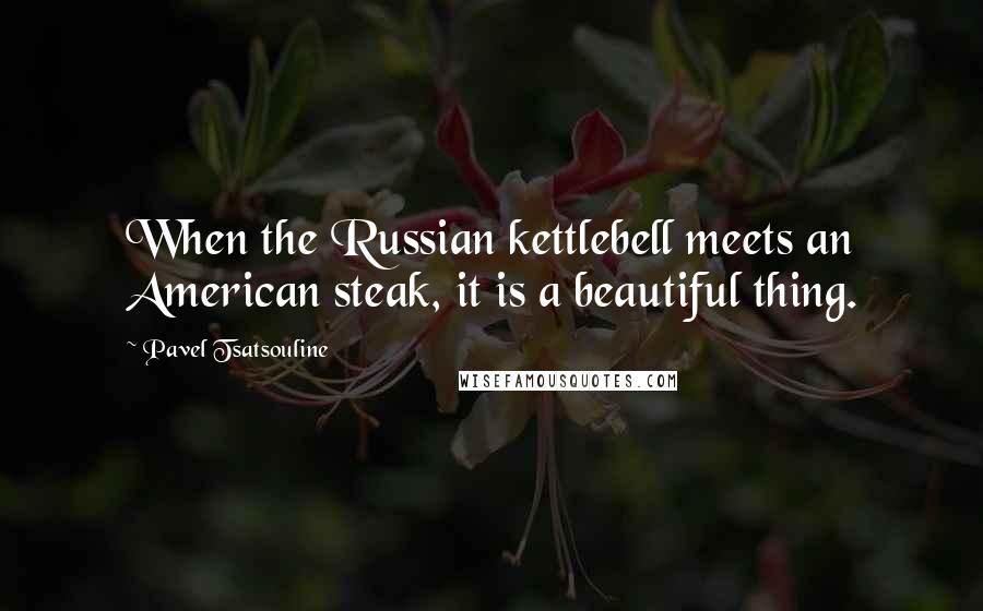 Pavel Tsatsouline Quotes: When the Russian kettlebell meets an American steak, it is a beautiful thing.