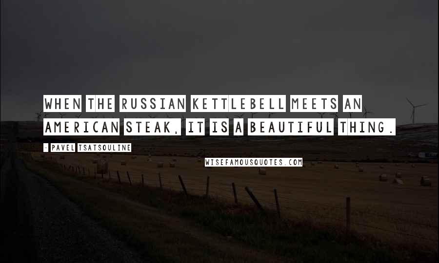 Pavel Tsatsouline Quotes: When the Russian kettlebell meets an American steak, it is a beautiful thing.