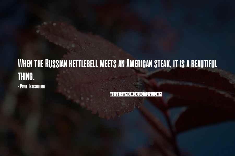 Pavel Tsatsouline Quotes: When the Russian kettlebell meets an American steak, it is a beautiful thing.