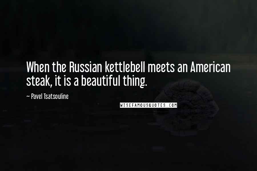 Pavel Tsatsouline Quotes: When the Russian kettlebell meets an American steak, it is a beautiful thing.