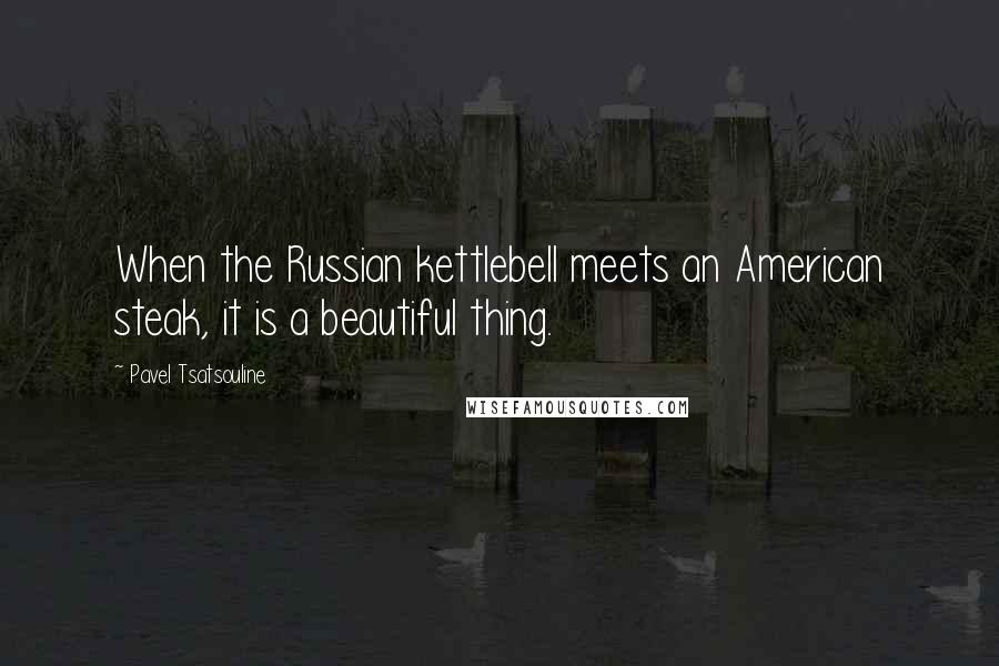 Pavel Tsatsouline Quotes: When the Russian kettlebell meets an American steak, it is a beautiful thing.