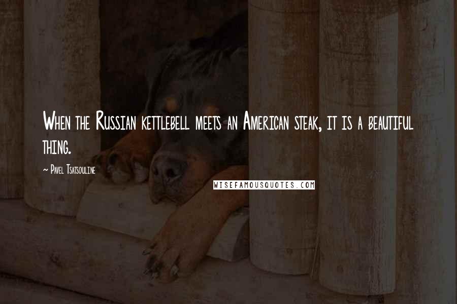 Pavel Tsatsouline Quotes: When the Russian kettlebell meets an American steak, it is a beautiful thing.