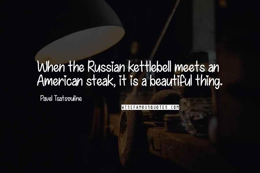 Pavel Tsatsouline Quotes: When the Russian kettlebell meets an American steak, it is a beautiful thing.