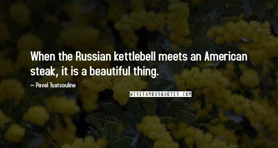 Pavel Tsatsouline Quotes: When the Russian kettlebell meets an American steak, it is a beautiful thing.