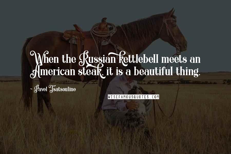 Pavel Tsatsouline Quotes: When the Russian kettlebell meets an American steak, it is a beautiful thing.