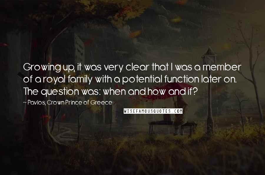 Pavlos, Crown Prince Of Greece Quotes: Growing up, it was very clear that I was a member of a royal family with a potential function later on. The question was: when and how and if?