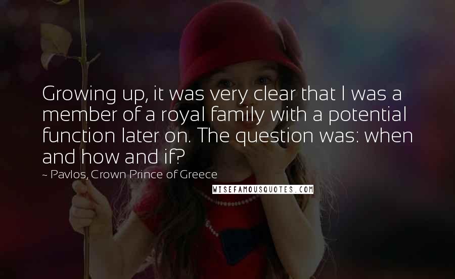 Pavlos, Crown Prince Of Greece Quotes: Growing up, it was very clear that I was a member of a royal family with a potential function later on. The question was: when and how and if?