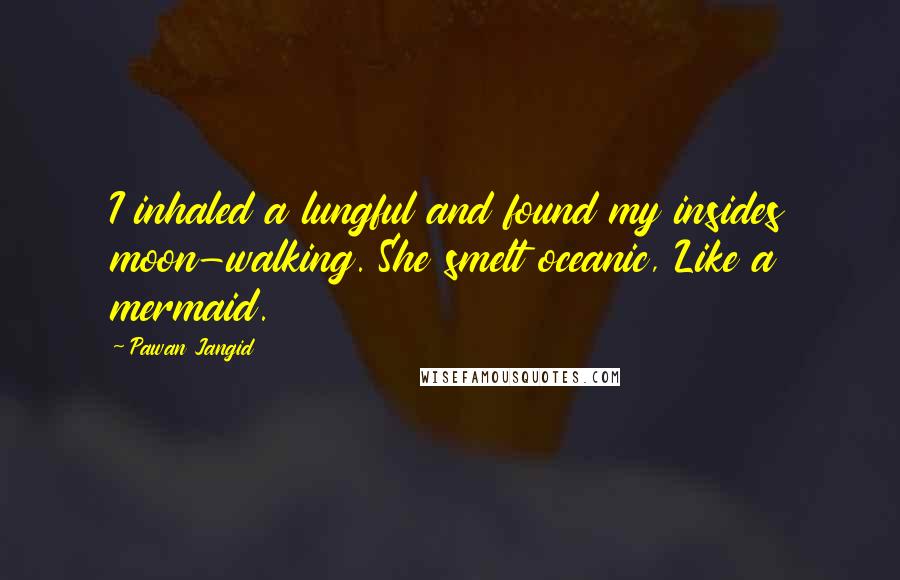 Pawan Jangid Quotes: I inhaled a lungful and found my insides moon-walking. She smelt oceanic, Like a mermaid.