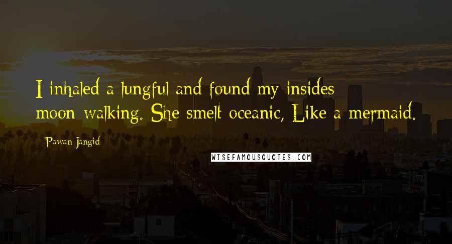 Pawan Jangid Quotes: I inhaled a lungful and found my insides moon-walking. She smelt oceanic, Like a mermaid.