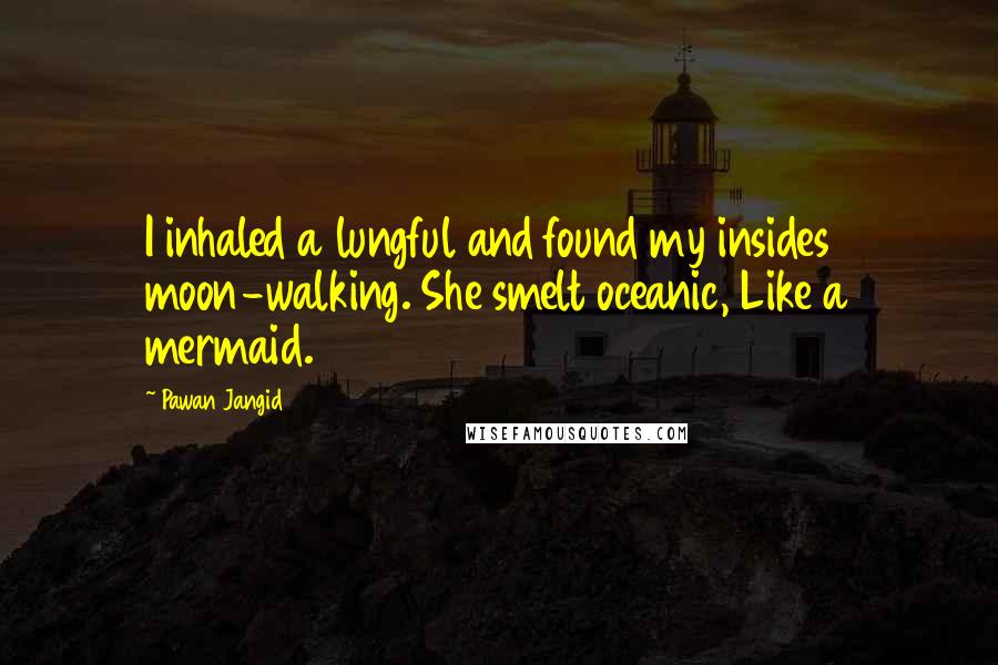 Pawan Jangid Quotes: I inhaled a lungful and found my insides moon-walking. She smelt oceanic, Like a mermaid.