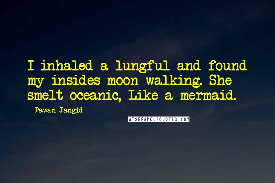 Pawan Jangid Quotes: I inhaled a lungful and found my insides moon-walking. She smelt oceanic, Like a mermaid.