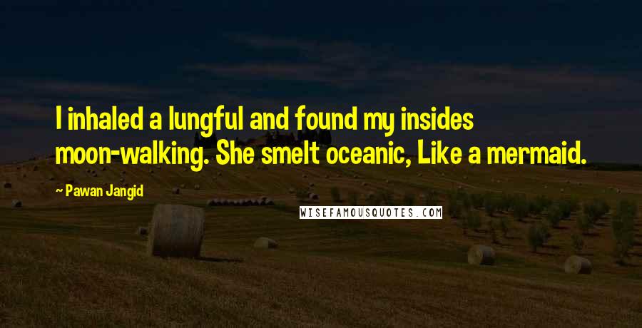 Pawan Jangid Quotes: I inhaled a lungful and found my insides moon-walking. She smelt oceanic, Like a mermaid.