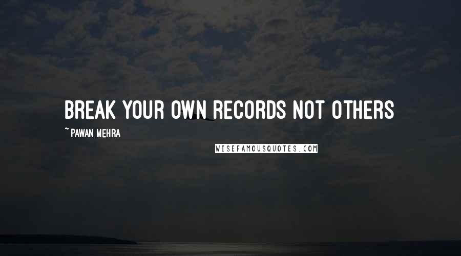 Pawan Mehra Quotes: Break your own records not others