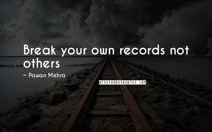 Pawan Mehra Quotes: Break your own records not others