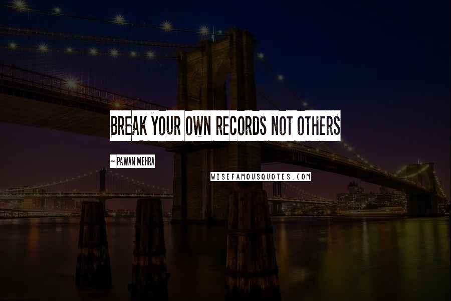 Pawan Mehra Quotes: Break your own records not others